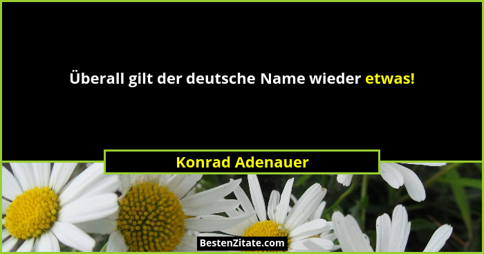 Überall gilt der deutsche Name wieder etwas!... - Konrad Adenauer