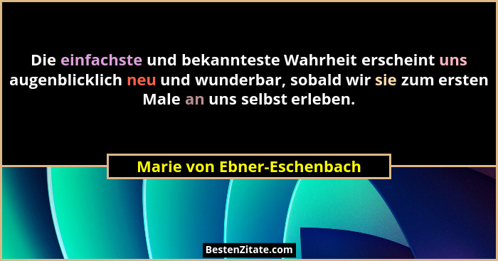 Die einfachste und bekannteste Wahrheit erscheint uns augenblicklich neu und wunderbar, sobald wir sie zum ersten Male an... - Marie von Ebner-Eschenbach
