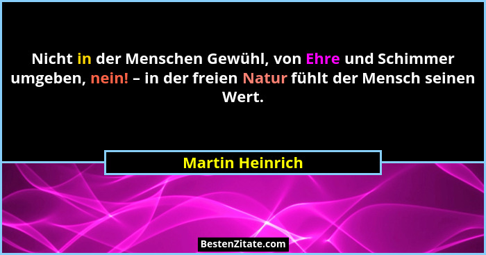 Nicht in der Menschen Gewühl, von Ehre und Schimmer umgeben, nein! – in der freien Natur fühlt der Mensch seinen Wert.... - Martin Heinrich