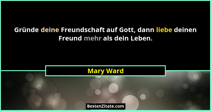 Gründe deine Freundschaft auf Gott, dann liebe deinen Freund mehr als dein Leben.... - Mary Ward