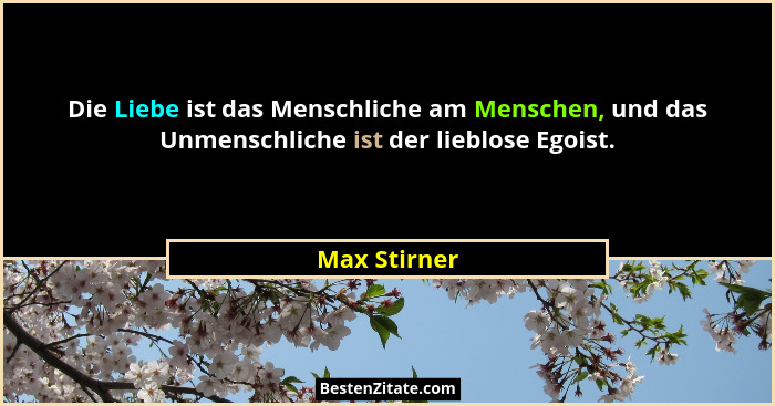 Die Liebe ist das Menschliche am Menschen, und das Unmenschliche ist der lieblose Egoist.... - Max Stirner