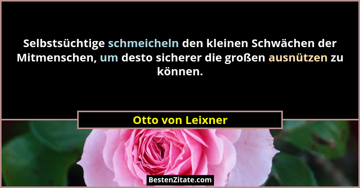 Selbstsüchtige schmeicheln den kleinen Schwächen der Mitmenschen, um desto sicherer die großen ausnützen zu können.... - Otto von Leixner