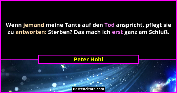 Wenn jemand meine Tante auf den Tod anspricht, pflegt sie zu antworten: Sterben? Das mach ich erst ganz am Schluß.... - Peter Hohl