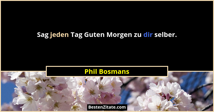 Sag jeden Tag Guten Morgen zu dir selber.... - Phil Bosmans