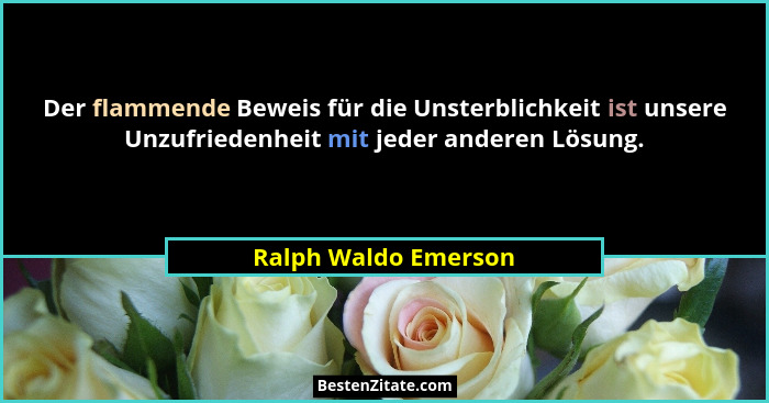 Der flammende Beweis für die Unsterblichkeit ist unsere Unzufriedenheit mit jeder anderen Lösung.... - Ralph Waldo Emerson