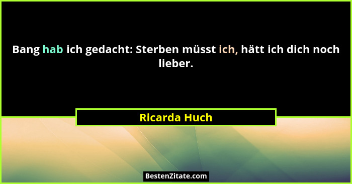 Bang hab ich gedacht: Sterben müsst ich, hätt ich dich noch lieber.... - Ricarda Huch