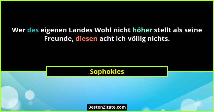 Wer des eigenen Landes Wohl nicht höher stellt als seine Freunde, diesen acht ich völlig nichts.... - Sophokles