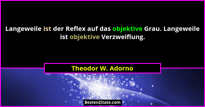 Langeweile ist der Reflex auf das objektive Grau. Langeweile ist objektive Verzweiflung.... - Theodor W. Adorno