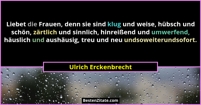 Liebet die Frauen, denn sie sind klug und weise, hübsch und schön, zärtlich und sinnlich, hinreißend und umwerfend, häuslich und... - Ulrich Erckenbrecht