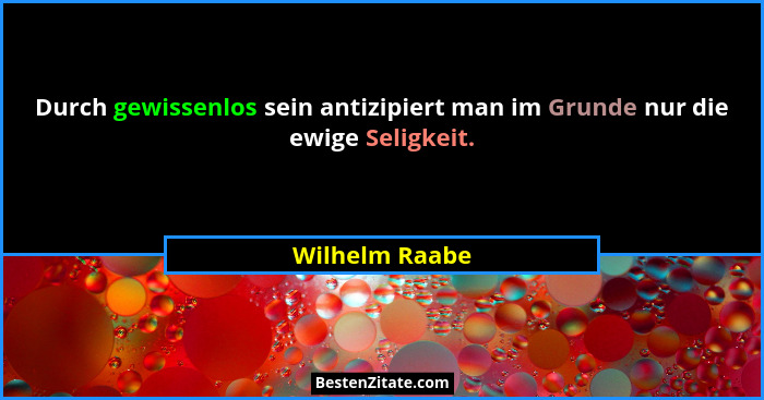 Durch gewissenlos sein antizipiert man im Grunde nur die ewige Seligkeit.... - Wilhelm Raabe