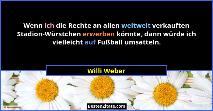 Wenn ich die Rechte an allen weltweit verkauften Stadion-Würstchen erwerben könnte, dann würde ich vielleicht auf Fußball umsatteln.... - Willi Weber