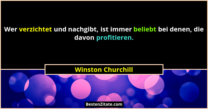Wer verzichtet und nachgibt, ist immer beliebt bei denen, die davon profitieren.... - Winston Churchill