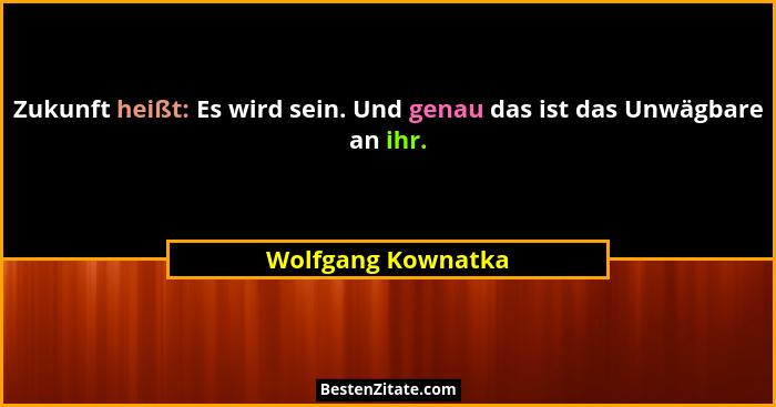 Zukunft heißt: Es wird sein. Und genau das ist das Unwägbare an ihr.... - Wolfgang Kownatka