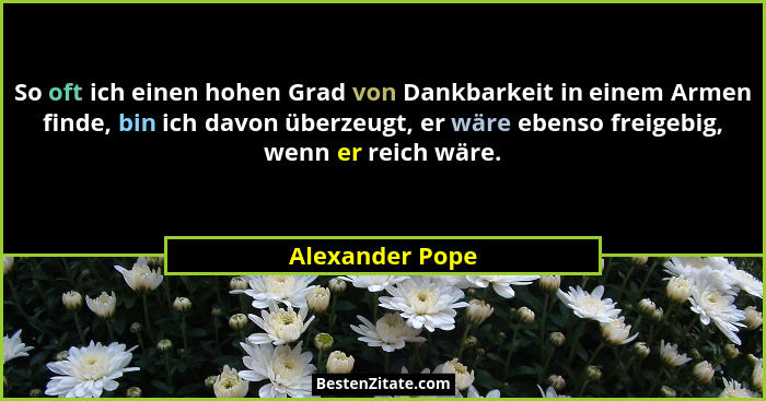 So oft ich einen hohen Grad von Dankbarkeit in einem Armen finde, bin ich davon überzeugt, er wäre ebenso freigebig, wenn er reich wä... - Alexander Pope