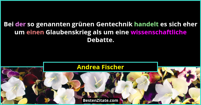 Bei der so genannten grünen Gentechnik handelt es sich eher um einen Glaubenskrieg als um eine wissenschaftliche Debatte.... - Andrea Fischer