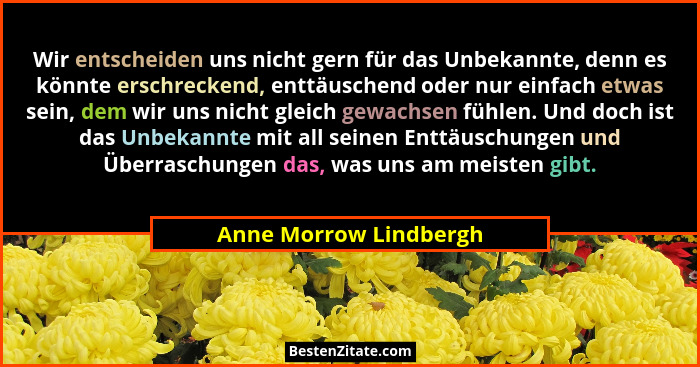 Wir entscheiden uns nicht gern für das Unbekannte, denn es könnte erschreckend, enttäuschend oder nur einfach etwas sein, dem... - Anne Morrow Lindbergh