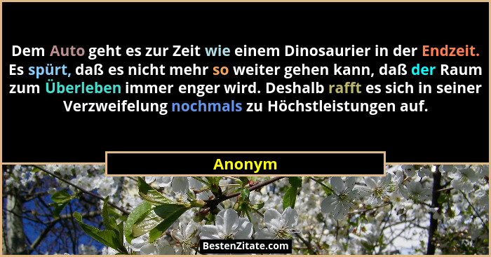 Dem Auto geht es zur Zeit wie einem Dinosaurier in der Endzeit. Es spürt, daß es nicht mehr so weiter gehen kann, daß der Raum zum Überleben... - Anonym