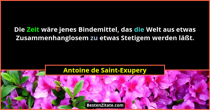 Die Zeit wäre jenes Bindemittel, das die Welt aus etwas Zusammenhanglosem zu etwas Stetigem werden läßt.... - Antoine de Saint-Exupery