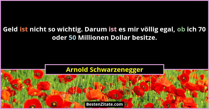 Geld ist nicht so wichtig. Darum ist es mir völlig egal, ob ich 70 oder 50 Millionen Dollar besitze.... - Arnold Schwarzenegger