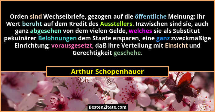 Orden sind Wechselbriefe, gezogen auf die öffentliche Meinung: ihr Wert beruht auf dem Kredit des Ausstellers. Inzwischen sind s... - Arthur Schopenhauer