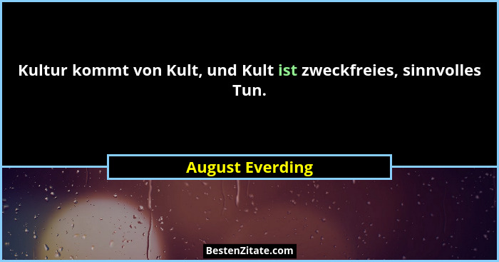 Kultur kommt von Kult, und Kult ist zweckfreies, sinnvolles Tun.... - August Everding