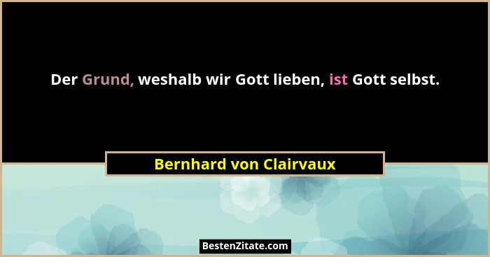 Der Grund, weshalb wir Gott lieben, ist Gott selbst.... - Bernhard von Clairvaux
