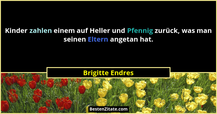 Kinder zahlen einem auf Heller und Pfennig zurück, was man seinen Eltern angetan hat.... - Brigitte Endres