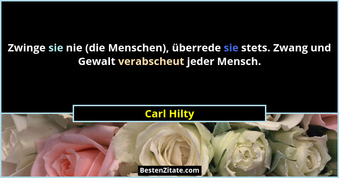 Zwinge sie nie (die Menschen), überrede sie stets. Zwang und Gewalt verabscheut jeder Mensch.... - Carl Hilty