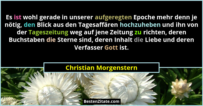 Es ist wohl gerade in unserer aufgeregten Epoche mehr denn je nötig, den Blick aus den Tagesaffären hochzuheben und ihn von de... - Christian Morgenstern