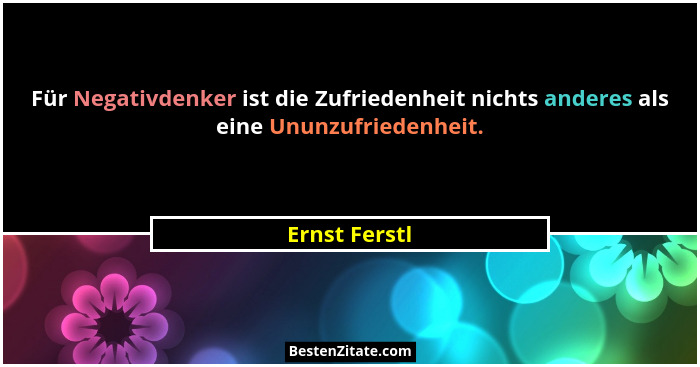 Für Negativdenker ist die Zufriedenheit nichts anderes als eine Ununzufriedenheit.... - Ernst Ferstl