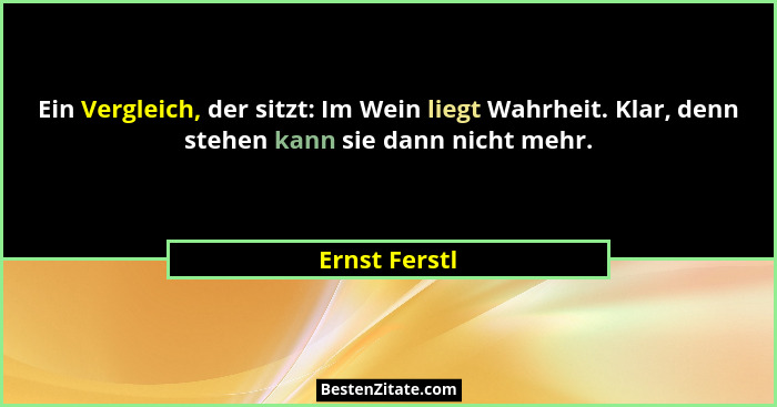 Ein Vergleich, der sitzt: Im Wein liegt Wahrheit. Klar, denn stehen kann sie dann nicht mehr.... - Ernst Ferstl