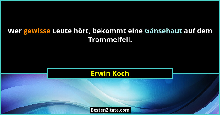 Wer gewisse Leute hört, bekommt eine Gänsehaut auf dem Trommelfell.... - Erwin Koch