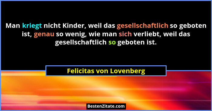 Man kriegt nicht Kinder, weil das gesellschaftlich so geboten ist, genau so wenig, wie man sich verliebt, weil das gesellsch... - Felicitas von Lovenberg