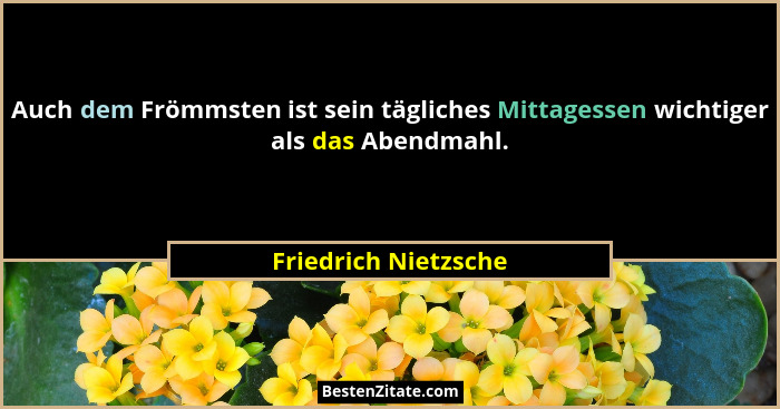 Auch dem Frömmsten ist sein tägliches Mittagessen wichtiger als das Abendmahl.... - Friedrich Nietzsche