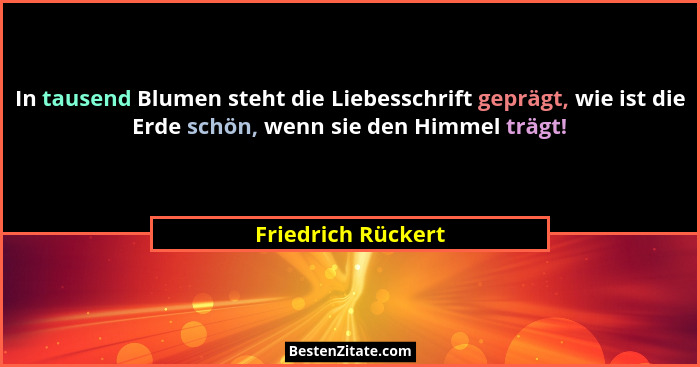 In tausend Blumen steht die Liebesschrift geprägt, wie ist die Erde schön, wenn sie den Himmel trägt!... - Friedrich Rückert