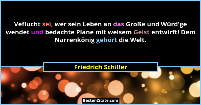 Veflucht sei, wer sein Leben an das Große und Würd'ge wendet und bedachte Plane mit weisem Geist entwirft! Dem Narrenkönig ge... - Friedrich Schiller
