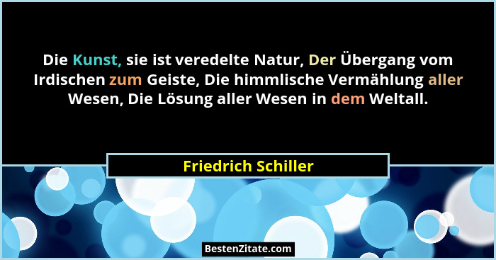 Die Kunst, sie ist veredelte Natur, Der Übergang vom Irdischen zum Geiste, Die himmlische Vermählung aller Wesen, Die Lösung alle... - Friedrich Schiller