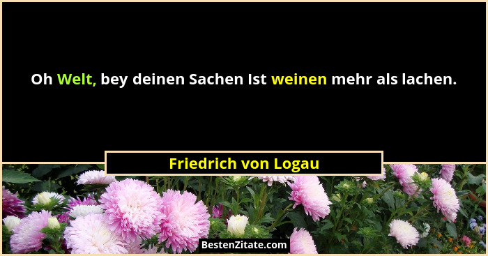 Oh Welt, bey deinen Sachen Ist weinen mehr als lachen.... - Friedrich von Logau