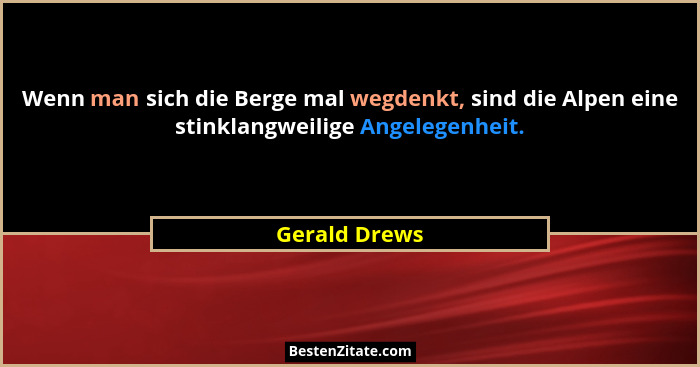Wenn man sich die Berge mal wegdenkt, sind die Alpen eine stinklangweilige Angelegenheit.... - Gerald Drews