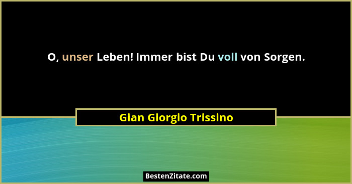 O, unser Leben! Immer bist Du voll von Sorgen.... - Gian Giorgio Trissino