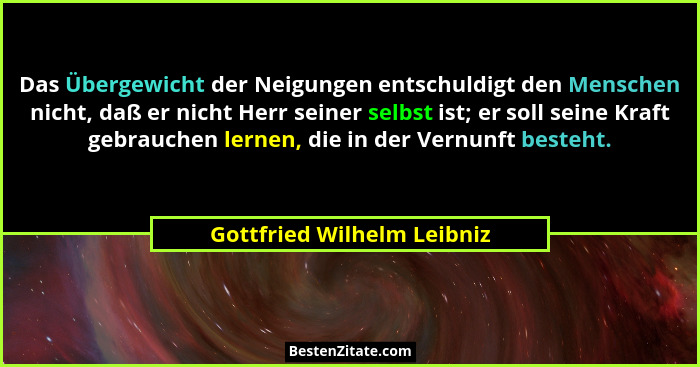 Das Übergewicht der Neigungen entschuldigt den Menschen nicht, daß er nicht Herr seiner selbst ist; er soll seine Kraft ge... - Gottfried Wilhelm Leibniz