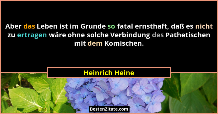Aber das Leben ist im Grunde so fatal ernsthaft, daß es nicht zu ertragen wäre ohne solche Verbindung des Pathetischen mit dem Komisc... - Heinrich Heine