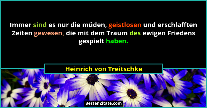 Immer sind es nur die müden, geistlosen und erschlafften Zeiten gewesen, die mit dem Traum des ewigen Friedens gespielt habe... - Heinrich von Treitschke