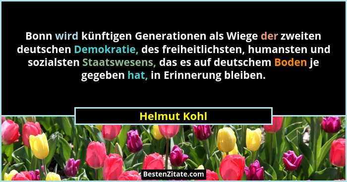 Bonn wird künftigen Generationen als Wiege der zweiten deutschen Demokratie, des freiheitlichsten, humansten und sozialsten Staatswesens... - Helmut Kohl
