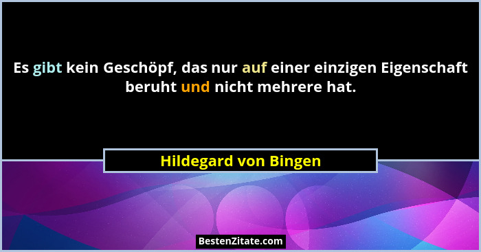 Es gibt kein Geschöpf, das nur auf einer einzigen Eigenschaft beruht und nicht mehrere hat.... - Hildegard von Bingen