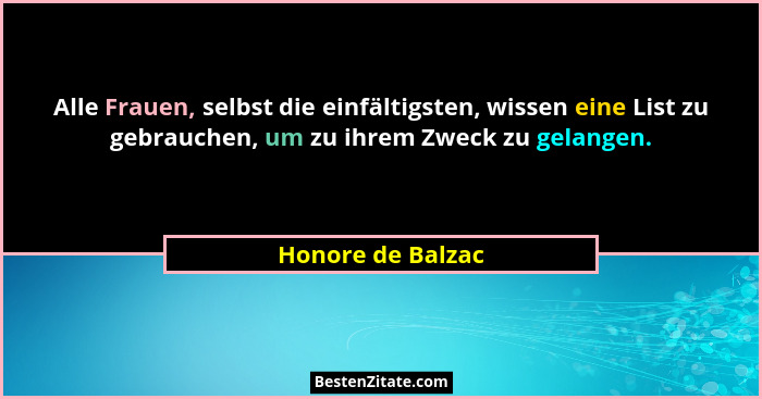 Alle Frauen, selbst die einfältigsten, wissen eine List zu gebrauchen, um zu ihrem Zweck zu gelangen.... - Honore de Balzac