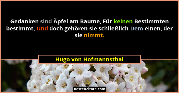 Gedanken sind Äpfel am Baume, Für keinen Bestimmten bestimmt, Und doch gehören sie schließlich Dem einen, der sie nimmt.... - Hugo von Hofmannsthal