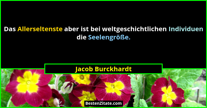 Das Allerseltenste aber ist bei weltgeschichtlichen Individuen die Seelengröße.... - Jacob Burckhardt