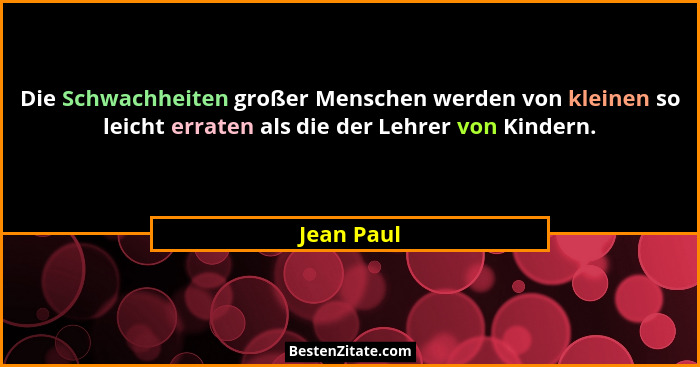 Die Schwachheiten großer Menschen werden von kleinen so leicht erraten als die der Lehrer von Kindern.... - Jean Paul
