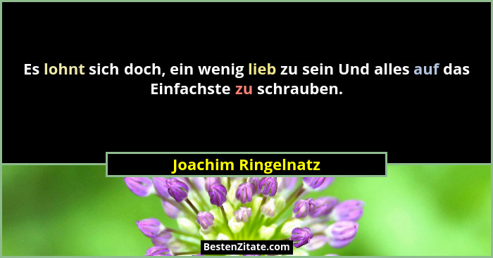 Es lohnt sich doch, ein wenig lieb zu sein Und alles auf das Einfachste zu schrauben.... - Joachim Ringelnatz